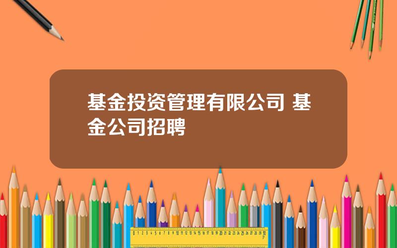基金投资管理有限公司 基金公司招聘
